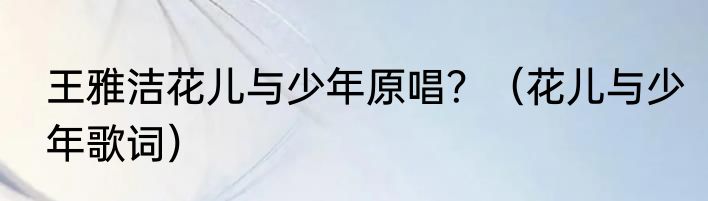 王雅洁花儿与少年原唱？（花儿与少年歌词）