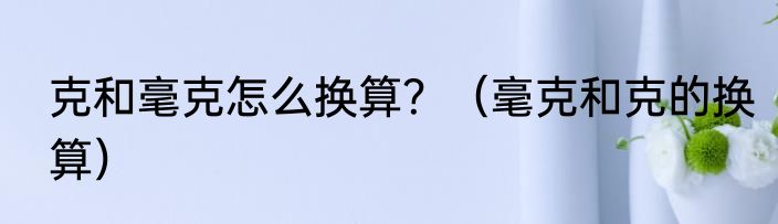 克和毫克怎么换算？（毫克和克的换算）
