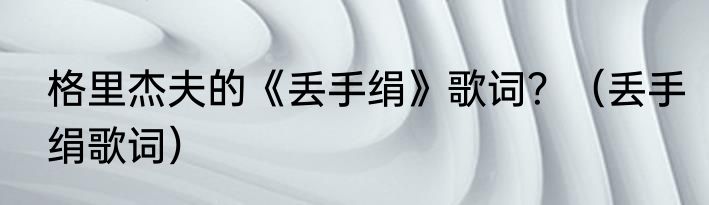 格里杰夫的《丢手绢》歌词？（丢手绢歌词）