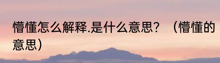 懵懂怎么解释.是什么意思？（懵懂的意思）