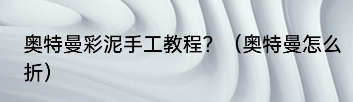 奥特曼彩泥手工教程？（奥特曼怎么折）