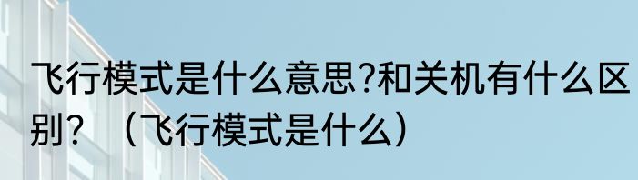 飞行模式是什么意思?和关机有什么区别？（飞行模式是什么）