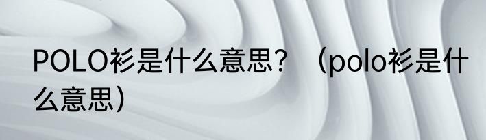 POLO衫是什么意思？（polo衫是什么意思）