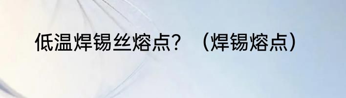 低温焊锡丝熔点？（焊锡熔点）