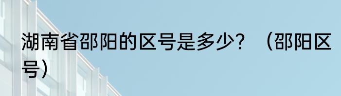 湖南省邵阳的区号是多少？（邵阳区号）
