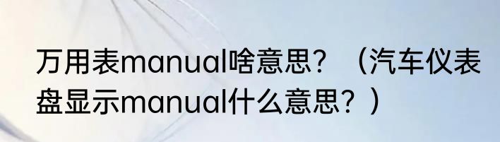 万用表manual啥意思？（汽车仪表盘显示manual什么意思？）