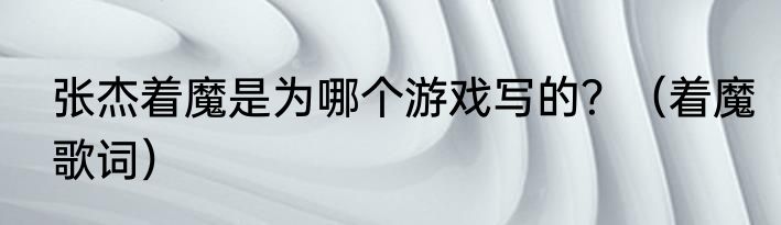 张杰着魔是为哪个游戏写的？（着魔歌词）