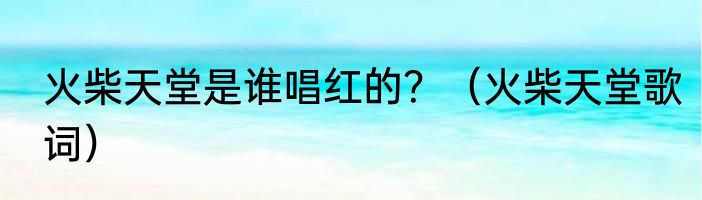 火柴天堂是谁唱红的？（火柴天堂歌词）