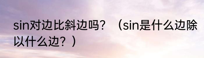 sin对边比斜边吗？（sin是什么边除以什么边？）