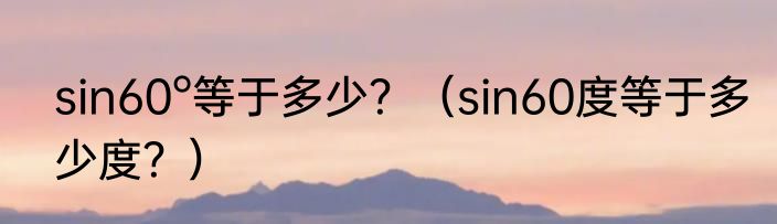 sin60°等于多少？（sin60度等于多少度？）