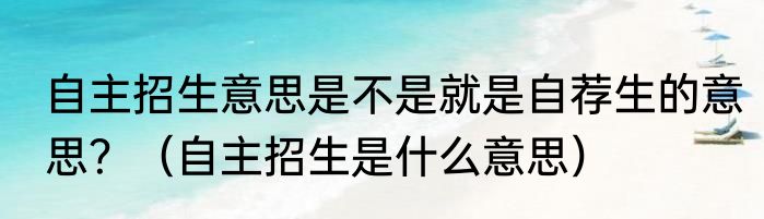 自主招生意思是不是就是自荐生的意思？（自主招生是什么意思）