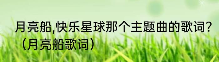 月亮船,快乐星球那个主题曲的歌词？（月亮船歌词）