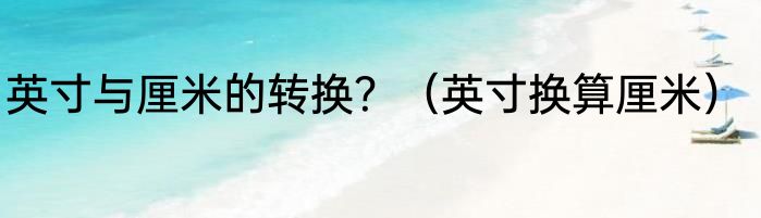 英寸与厘米的转换？（英寸换算厘米）