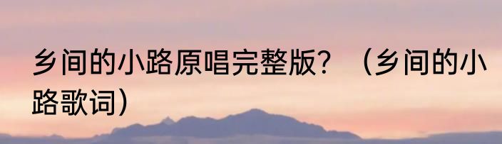 乡间的小路原唱完整版？（乡间的小路歌词）