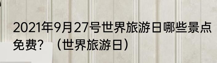2021年9月27号世界旅游日哪些景点免费？（世界旅游日）