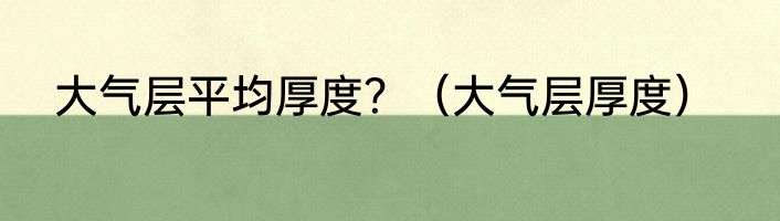 大气层平均厚度？（大气层厚度）