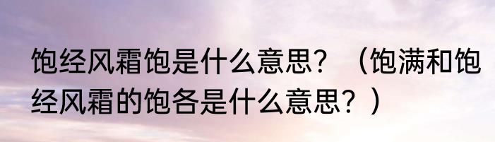 饱经风霜饱是什么意思？（饱满和饱经风霜的饱各是什么意思？）