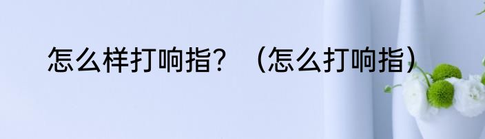 怎么样打响指？（怎么打响指）