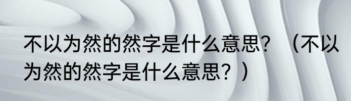 不以为然的然字是什么意思？（不以为然的然字是什么意思？）