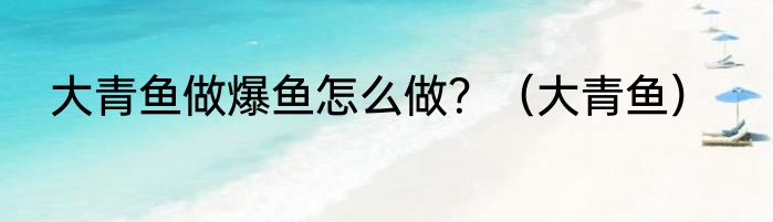 大青鱼做爆鱼怎么做？（大青鱼）