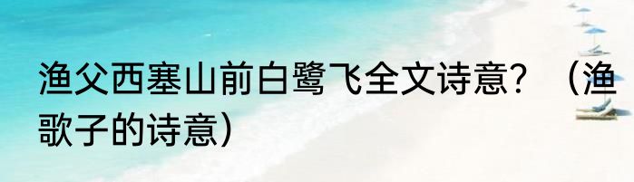 渔父西塞山前白鹭飞全文诗意？（渔歌子的诗意）