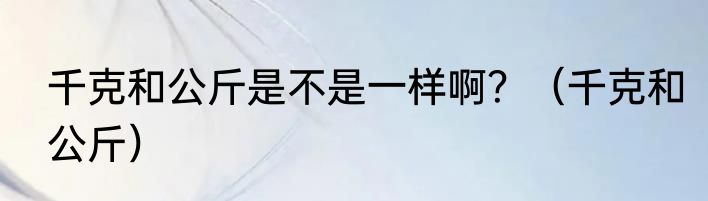 千克和公斤是不是一样啊？（千克和公斤）