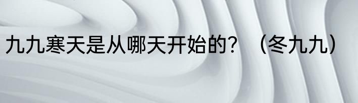 九九寒天是从哪天开始的？（冬九九）