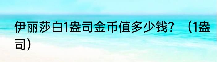 伊丽莎白1盎司金币值多少钱？（1盎司）