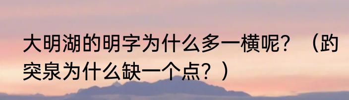 大明湖的明字为什么多一横呢？（趵突泉为什么缺一个点？）
