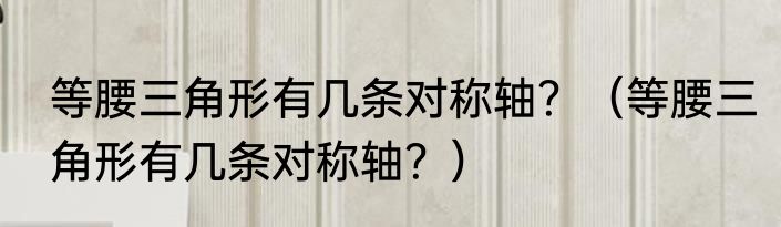 等腰三角形有几条对称轴？（等腰三角形有几条对称轴？）
