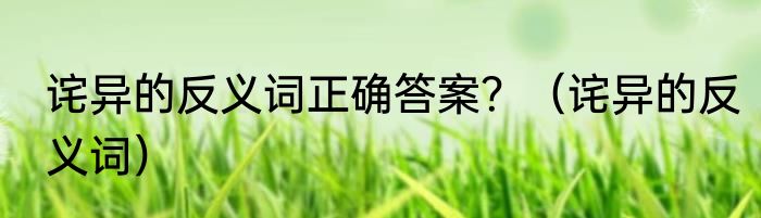 诧异的反义词正确答案？（诧异的反义词）