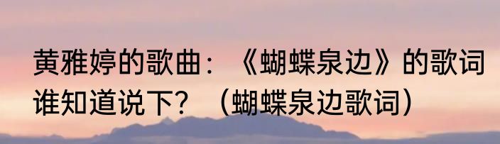 黄雅婷的歌曲：《蝴蝶泉边》的歌词谁知道说下？（蝴蝶泉边歌词）