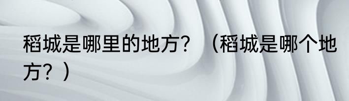 稻城是哪里的地方？（稻城是哪个地方？）