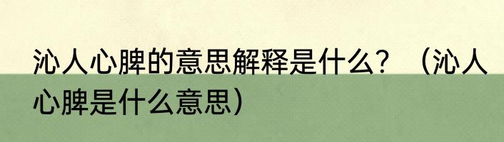 沁人心脾的意思解释是什么？（沁人心脾是什么意思）