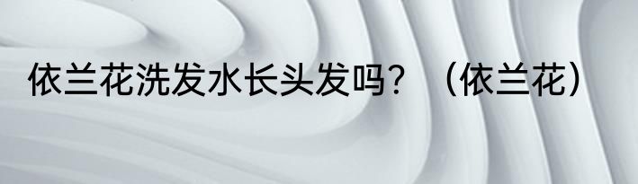 依兰花洗发水长头发吗？（依兰花）