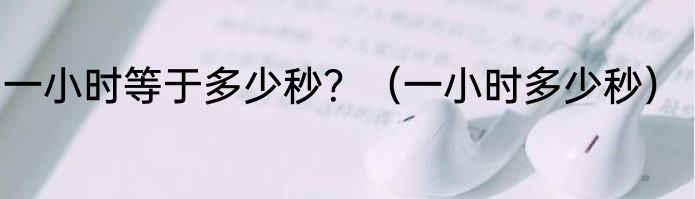 一小时等于多少秒？（一小时多少秒）