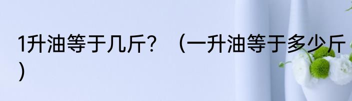 1升油等于几斤？（一升油等于多少斤）