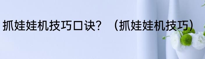 抓娃娃机技巧口诀？（抓娃娃机技巧）