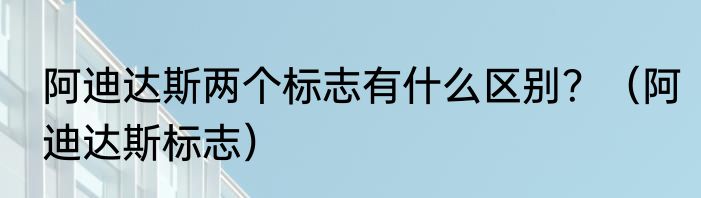 阿迪达斯两个标志有什么区别？（阿迪达斯标志）