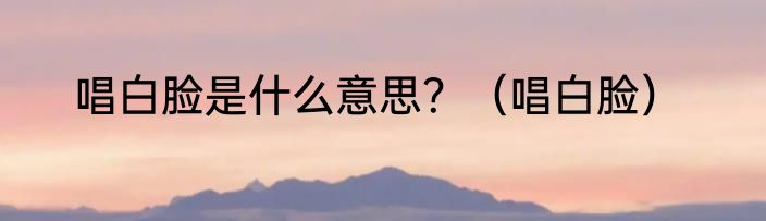 唱白脸是什么意思？（唱白脸）