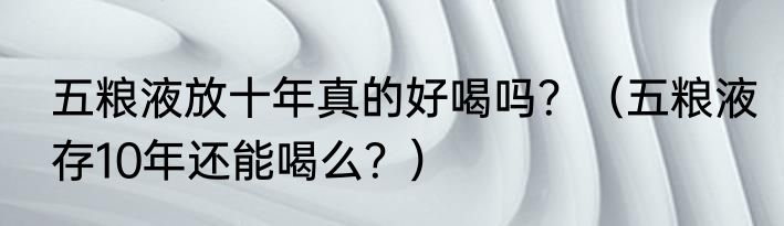 五粮液放十年真的好喝吗？（五粮液存10年还能喝么？）