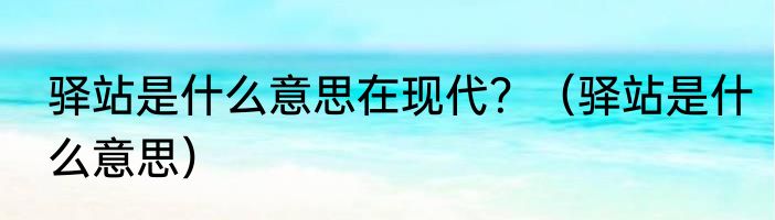 驿站是什么意思在现代？（驿站是什么意思）