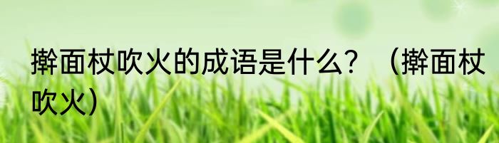 擀面杖吹火的成语是什么？（擀面杖吹火）