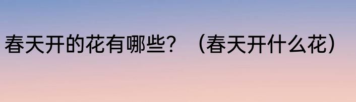 春天开的花有哪些？（春天开什么花）