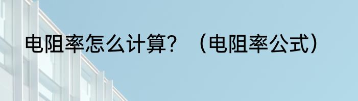 电阻率怎么计算？（电阻率公式）