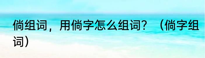 倘组词，用倘字怎么组词？（倘字组词）