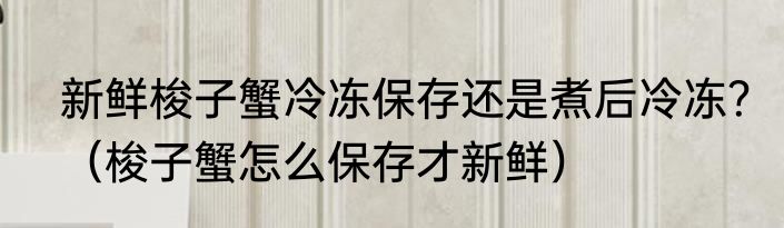 新鲜梭子蟹冷冻保存还是煮后冷冻？（梭子蟹怎么保存才新鲜）