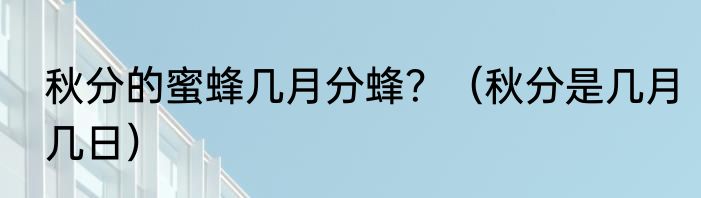 秋分的蜜蜂几月分蜂？（秋分是几月几日）