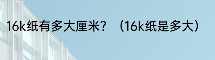 16k纸有多大厘米？（16k纸是多大）