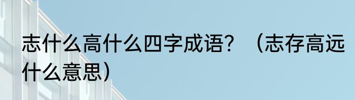 志什么高什么四字成语？（志存高远什么意思）